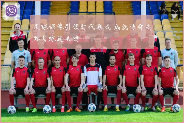 足球偶像引领时代潮流 成就传奇之路与球迷共鸣