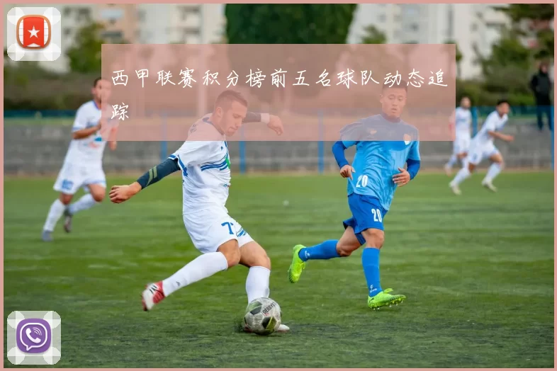 西甲联赛积分榜前五名球队动态追踪