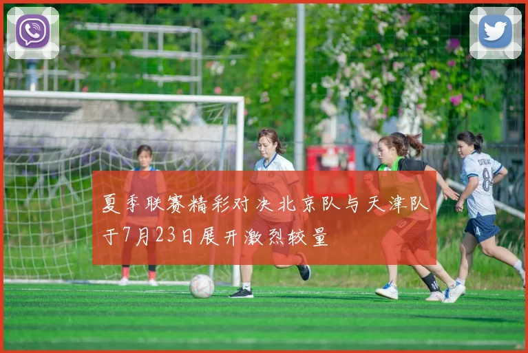 夏季联赛精彩对决北京队与天津队于7月23日展开激烈较量