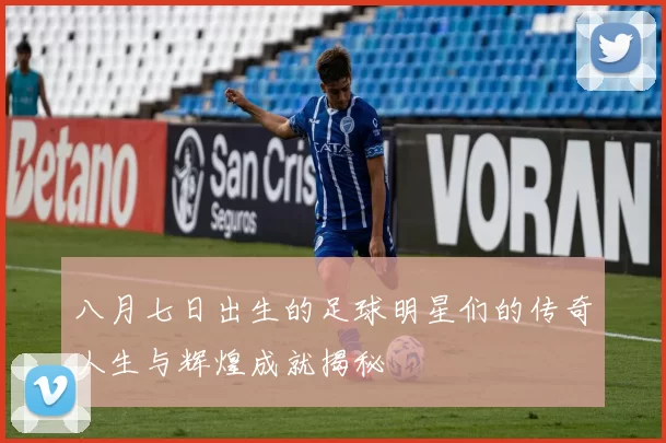 八月七日出生的足球明星们的传奇人生与辉煌成就揭秘