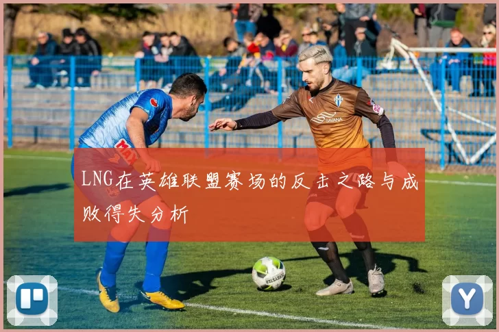 LNG在英雄联盟赛场的反击之路与成败得失分析