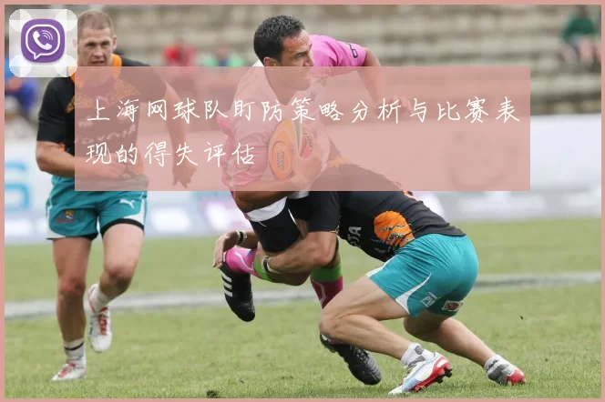 上海网球队盯防策略分析与比赛表现的得失评估