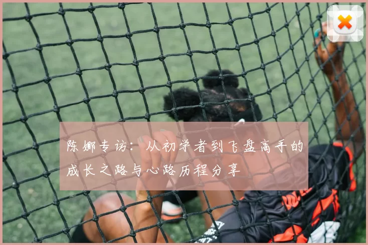陈娜专访：从初学者到飞盘高手的成长之路与心路历程分享