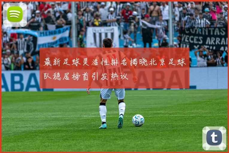 最新足球灵活性排名揭晓北京足球队稳居榜首引发热议