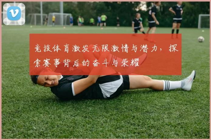 竞技体育激发无限激情与潜力，探索赛事背后的奋斗与荣耀