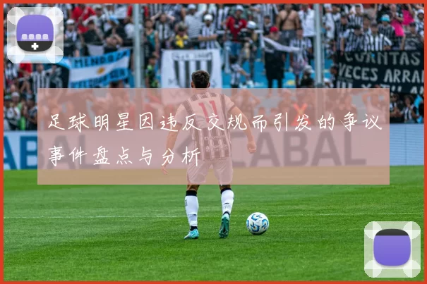 足球明星因违反交规而引发的争议事件盘点与分析
