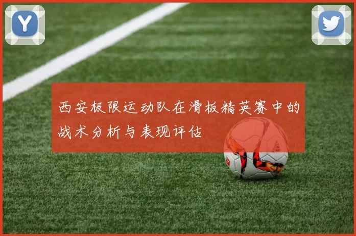 西安极限运动队在滑板精英赛中的战术分析与表现评估