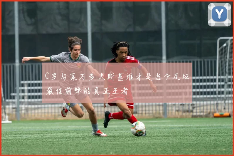 C罗与莱万多夫斯基谁才是当今足坛最佳前锋的真正王者