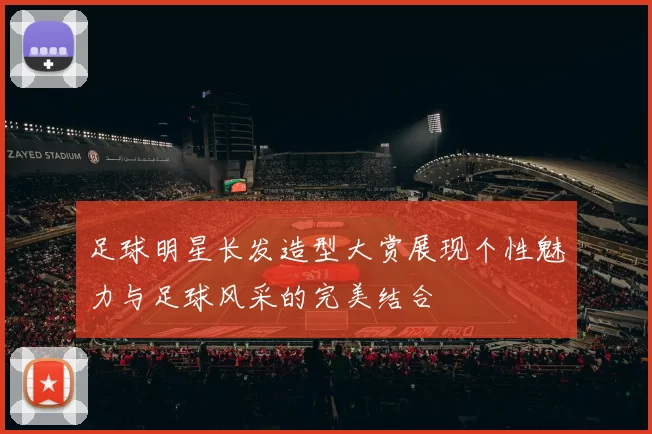 足球明星长发造型大赏展现个性魅力与足球风采的完美结合