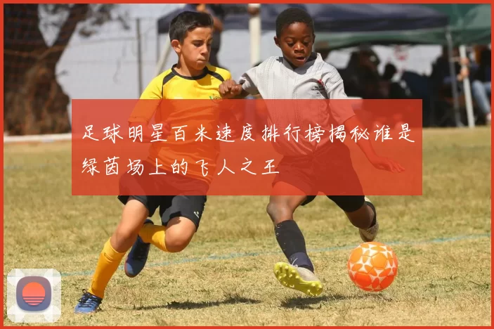 足球明星百米速度排行榜揭秘谁是绿茵场上的飞人之王