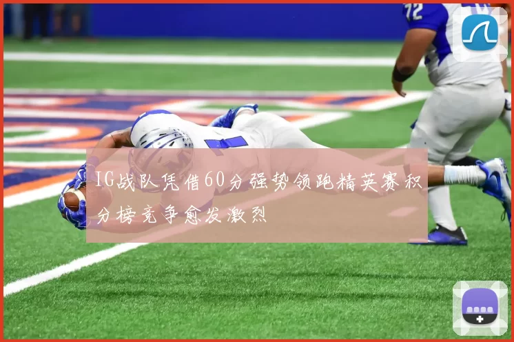 IG战队凭借60分强势领跑精英赛积分榜竞争愈发激烈