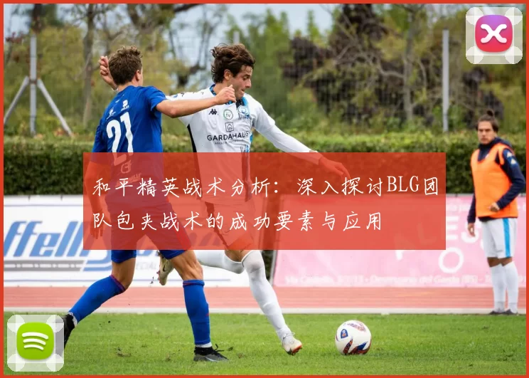 和平精英战术分析：深入探讨BLG团队包夹战术的成功要素与应用