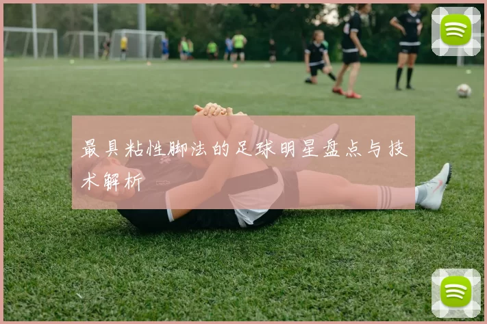 最具粘性脚法的足球明星盘点与技术解析