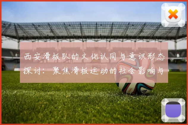 西安滑板队的文化认同与意识形态探讨：聚焦滑板运动的社会影响与发展
