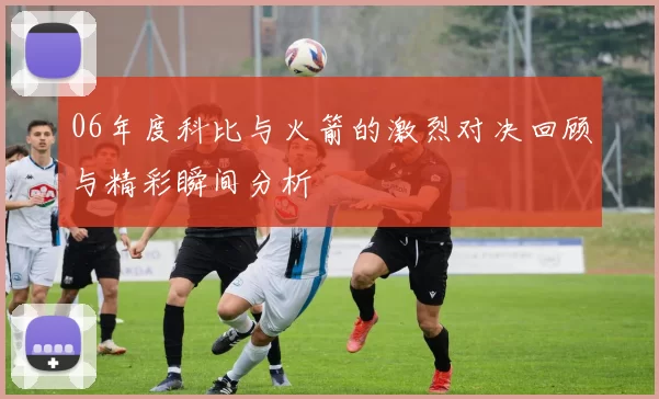 06年度科比与火箭的激烈对决回顾与精彩瞬间分析