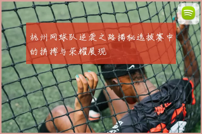 杭州网球队逆袭之路揭秘选拔赛中的拼搏与荣耀展现