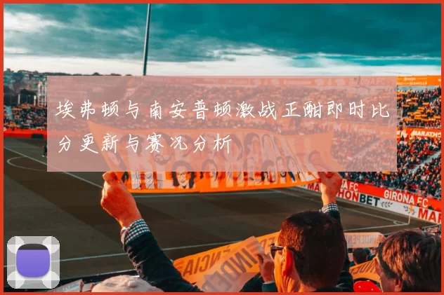 埃弗顿与南安普顿激战正酣即时比分更新与赛况分析