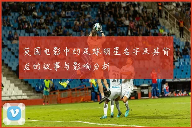 英国电影中的足球明星名字及其背后的故事与影响分析