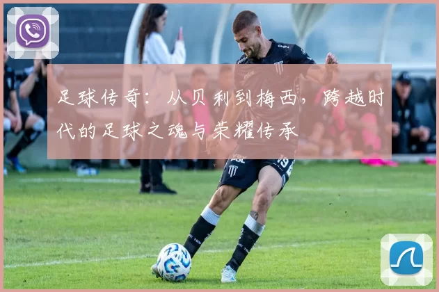 足球传奇：从贝利到梅西，跨越时代的足球之魂与荣耀传承