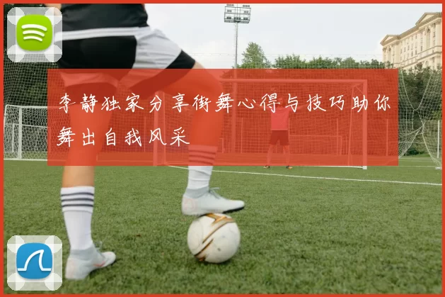李静独家分享街舞心得与技巧助你舞出自我风采