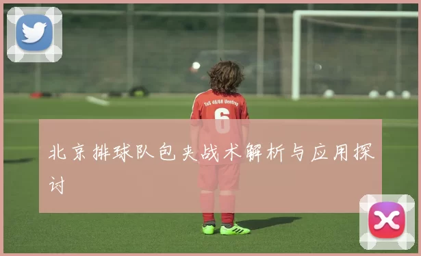 北京排球队包夹战术解析与应用探讨