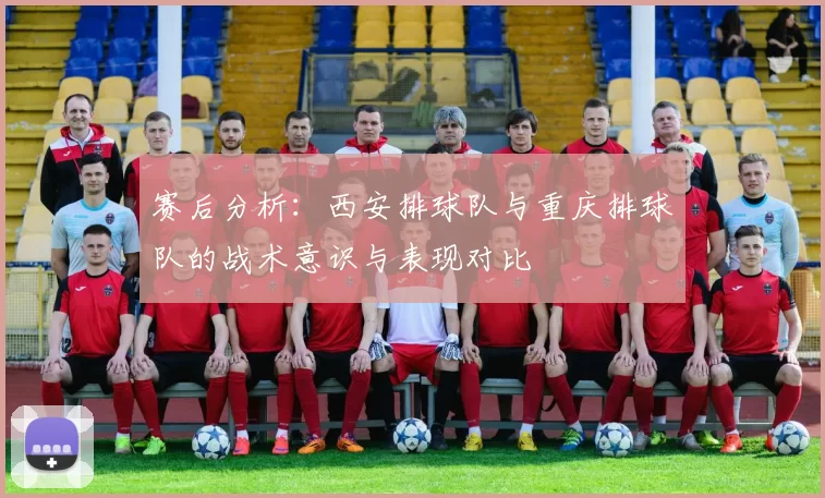 赛后分析：西安排球队与重庆排球队的战术意识与表现对比