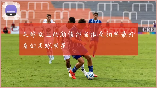 足球场上的颜值担当谁是拍照最好看的足球明星
