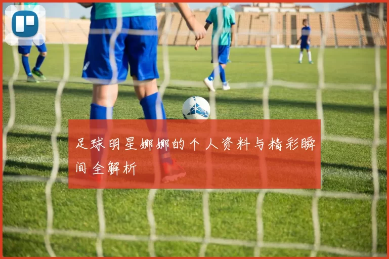 足球明星娜娜的个人资料与精彩瞬间全解析