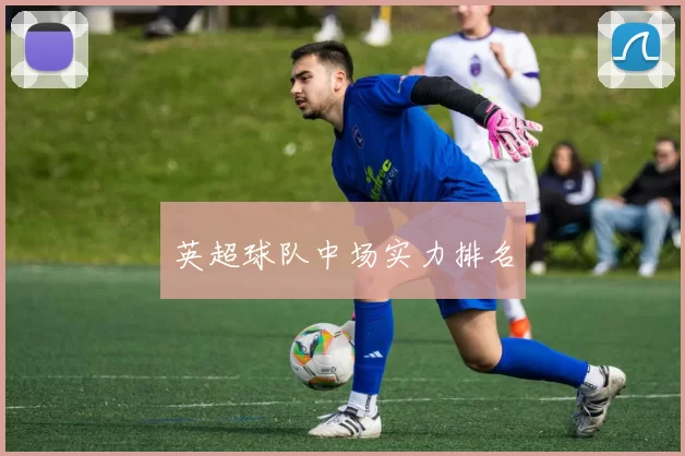 英超球队中场实力排名