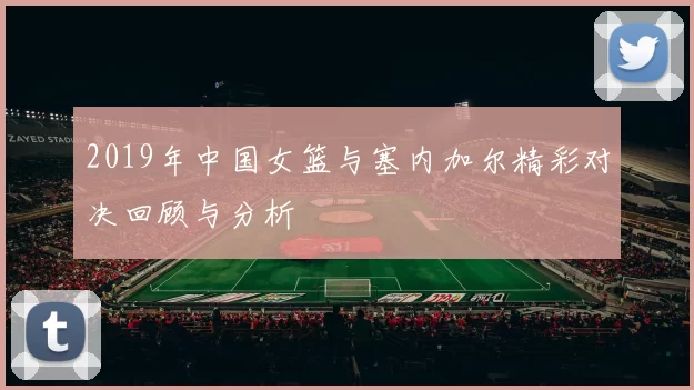 2019年中国女篮与塞内加尔精彩对决回顾与分析