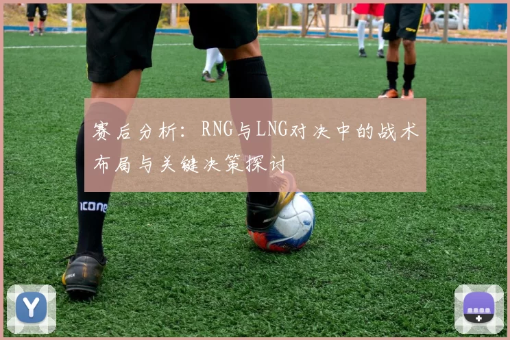 赛后分析：RNG与LNG对决中的战术布局与关键决策探讨