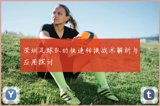 深圳足球队的快速转换战术解析与应用探讨