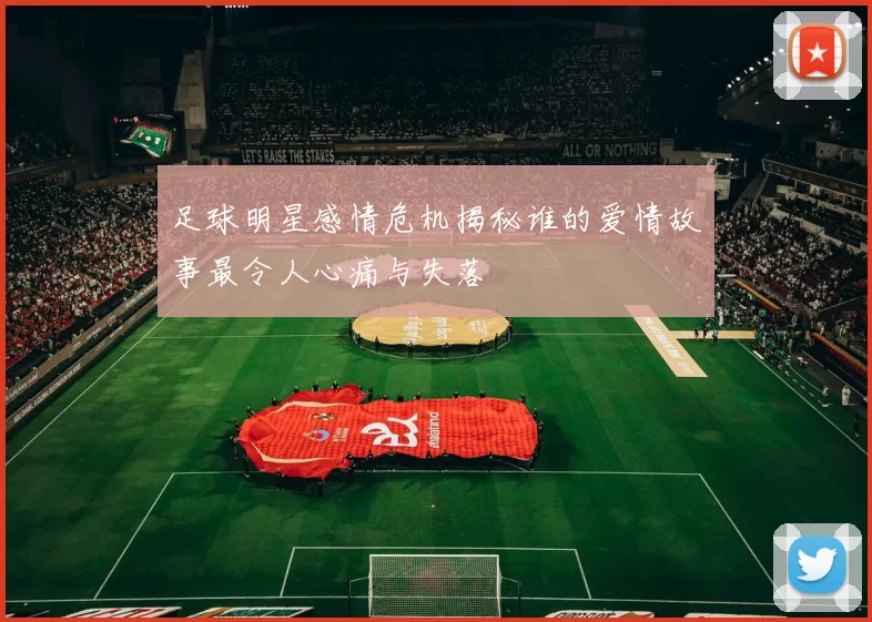 足球明星感情危机揭秘谁的爱情故事最令人心痛与失落