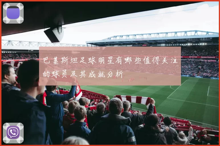 巴基斯坦足球明星有哪些值得关注的球员及其成就分析