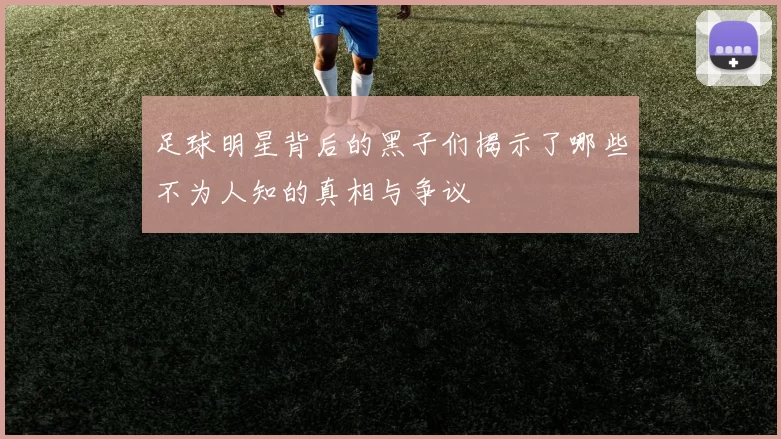 足球明星背后的黑子们揭示了哪些不为人知的真相与争议