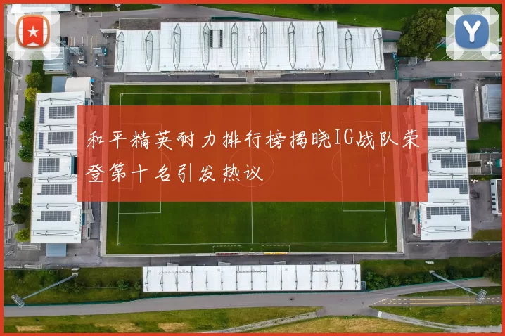 和平精英耐力排行榜揭晓IG战队荣登第十名引发热议