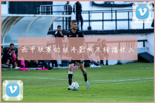 西甲联赛的经济影响及转播收入