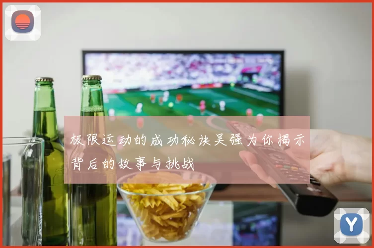 极限运动的成功秘诀吴强为你揭示背后的故事与挑战