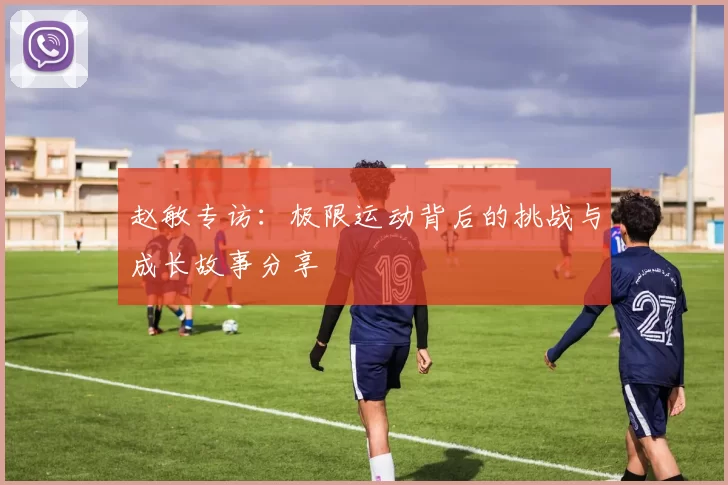 赵敏专访：极限运动背后的挑战与成长故事分享