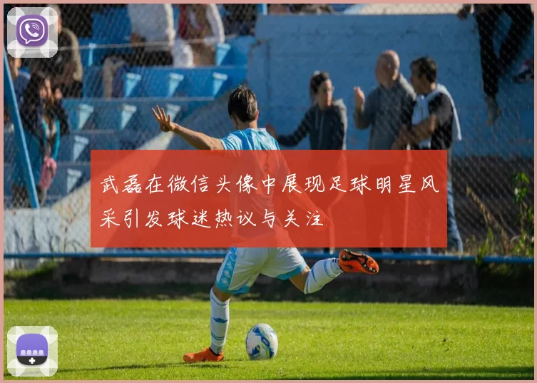 武磊在微信头像中展现足球明星风采引发球迷热议与关注