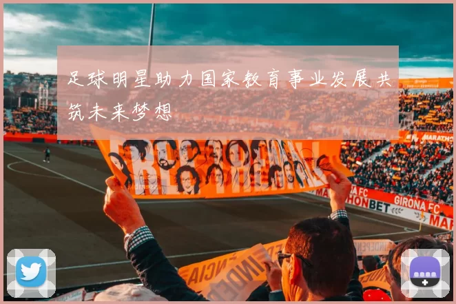 足球明星助力国家教育事业发展共筑未来梦想