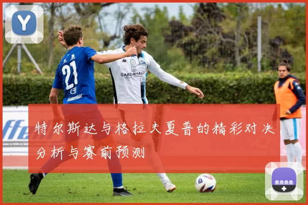 特尔斯达与格拉夫夏普的精彩对决分析与赛前预测