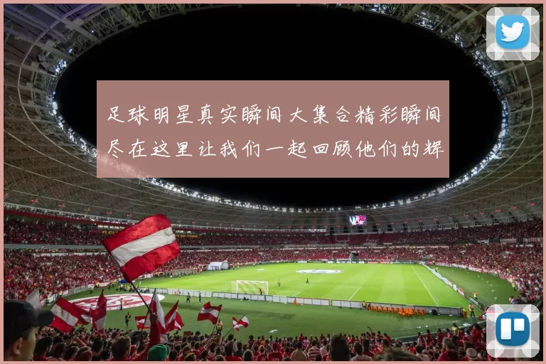 足球明星真实瞬间大集合精彩瞬间尽在这里让我们一起回顾他们的辉煌时刻