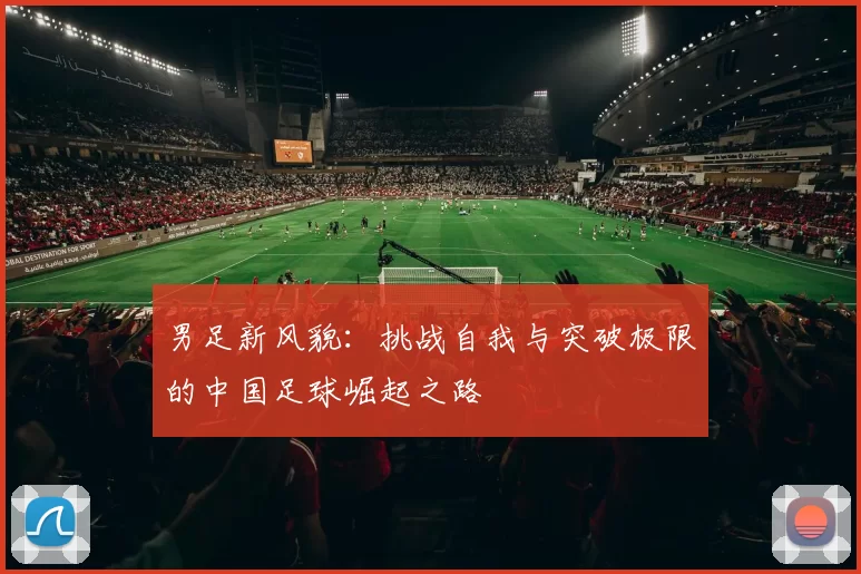 男足新风貌：挑战自我与突破极限的中国足球崛起之路