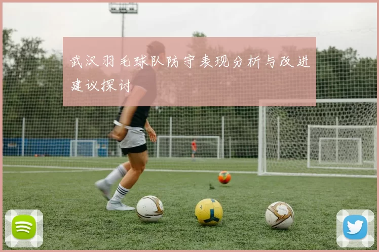 武汉羽毛球队防守表现分析与改进建议探讨