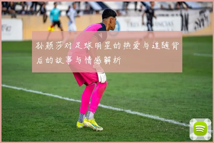 孙颖莎对足球明星的热爱与追随背后的故事与情感解析