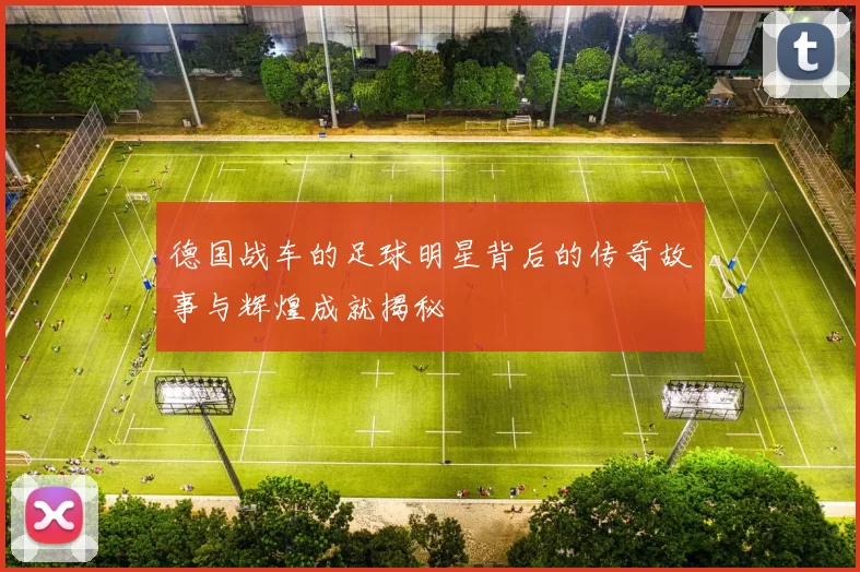 德国战车的足球明星背后的传奇故事与辉煌成就揭秘