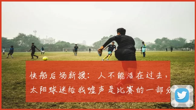 快船后场新援：人不能活在过去，太阳球迷给我嘘声是比赛的一部分