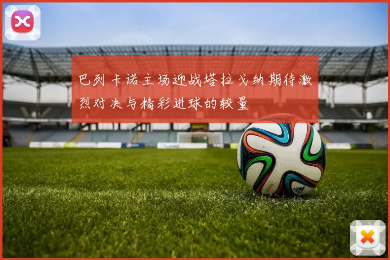 巴列卡诺主场迎战塔拉戈纳期待激烈对决与精彩进球的较量