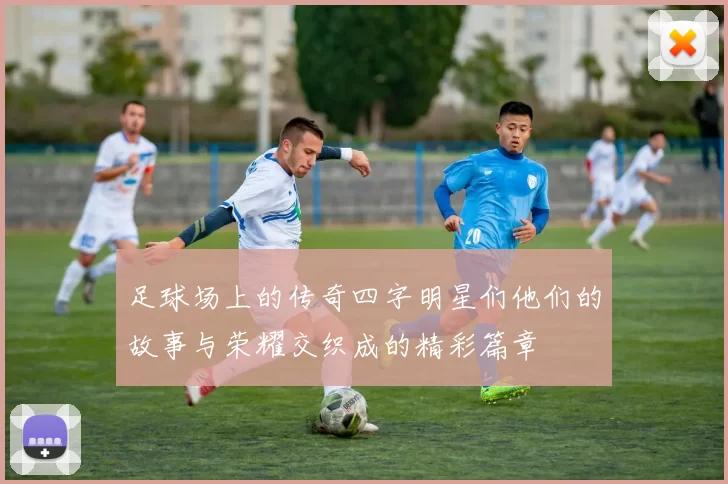 足球场上的传奇四字明星们他们的故事与荣耀交织成的精彩篇章